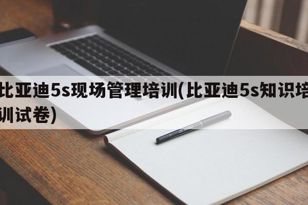 比亚迪5s现场管理培训(比亚迪5s知识培训试卷)