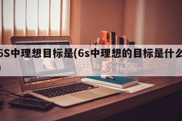 6S中理想目标是(6s中理想的目标是什么)