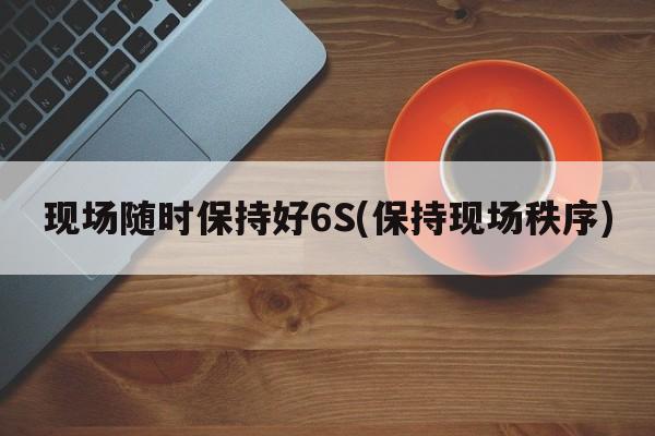 现场随时保持好6S(保持现场秩序)