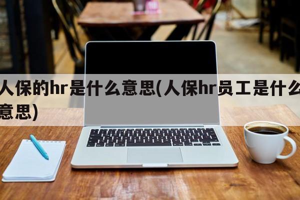 人保的hr是什么意思(人保hr员工是什么意思)