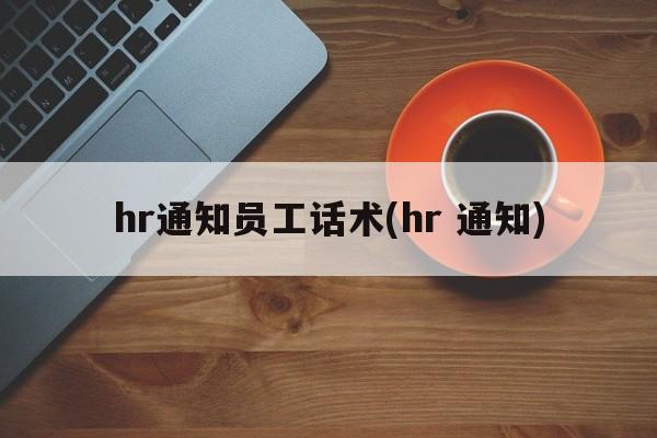 hr通知员工话术(hr 通知)