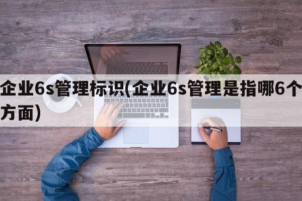 企业6s管理标识(企业6s管理是指哪6个方面)