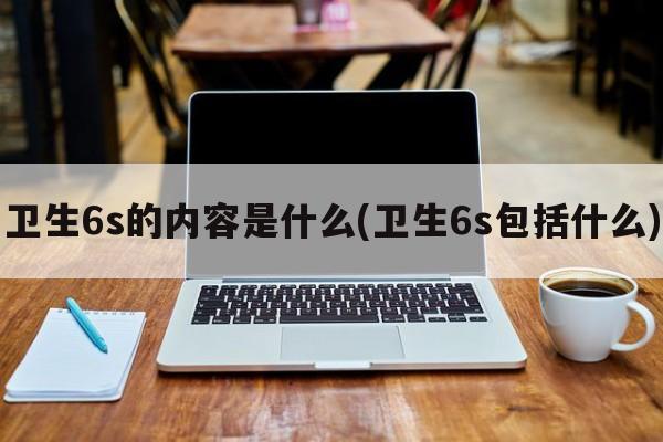 卫生6s的内容是什么(卫生6s包括什么)