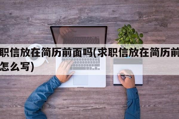 求职信放在简历前面吗(求职信放在简历前面吗怎么写)