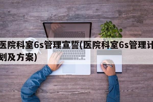 医院科室6s管理宣誓(医院科室6s管理计划及方案)