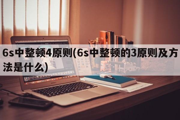 6s中整顿4原则(6s中整顿的3原则及方法是什么)