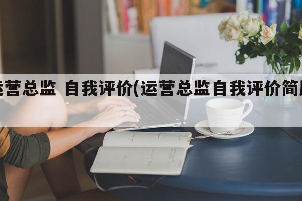 运营总监 自我评价(运营总监自我评价简历)