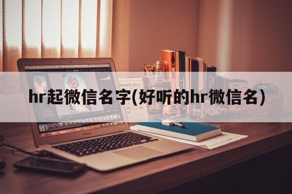 hr起微信名字(好听的hr微信名)