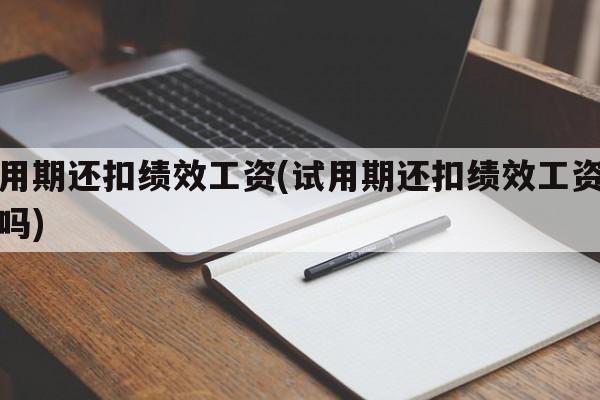 试用期还扣绩效工资(试用期还扣绩效工资合法吗)